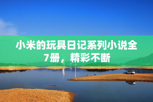 小米的玩具日记系列小说全7册，精彩不断