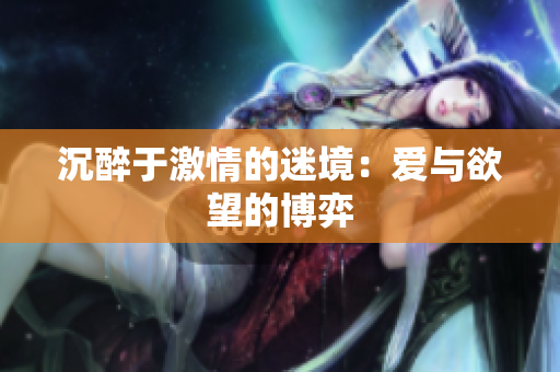 沉醉于激情的迷境：爱与欲望的博弈