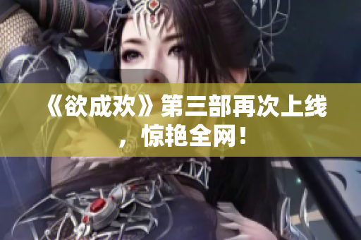 《欲成欢》第三部再次上线，惊艳全网！