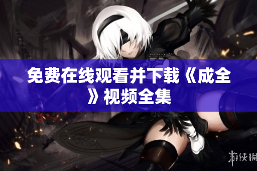 免费在线观看并下载《成全》视频全集