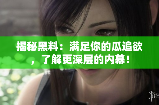 揭秘黑料：满足你的瓜追欲，了解更深层的内幕！