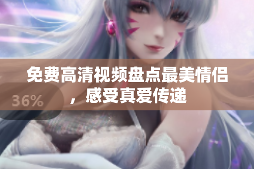 免费高清视频盘点最美情侣，感受真爱传递