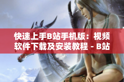 快速上手B站手机版：视频软件下载及安装教程 - B站手机版视频下载：简单易学的安装指南