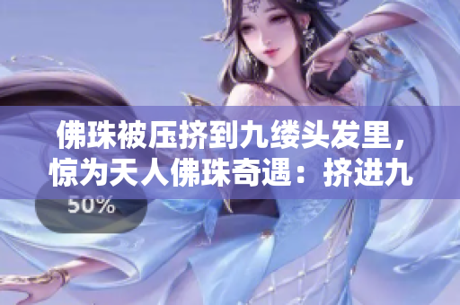 佛珠被压挤到九缕头发里，惊为天人佛珠奇遇：挤进九缕头发间！
