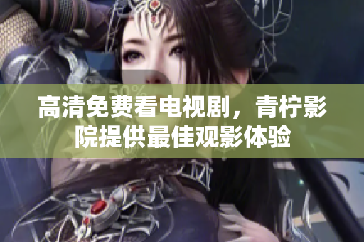 高清免费看电视剧，青柠影院提供最佳观影体验