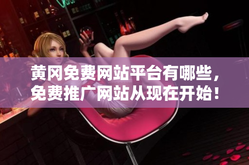 黄冈免费网站平台有哪些，免费推广网站从现在开始！