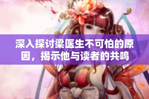 深入探讨梁医生不可怕的原因，揭示他与读者的共鸣