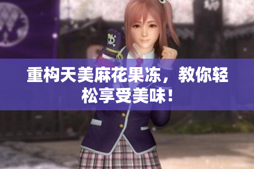 重构天美麻花果冻，教你轻松享受美味！