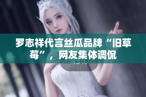 罗志祥代言丝瓜品牌“旧草莓”，网友集体调侃