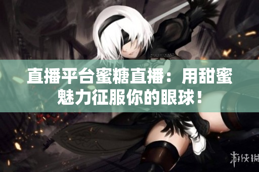 直播平台蜜糖直播：用甜蜜魅力征服你的眼球！
