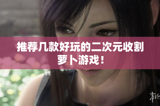 推荐几款好玩的二次元收割萝卜游戏！