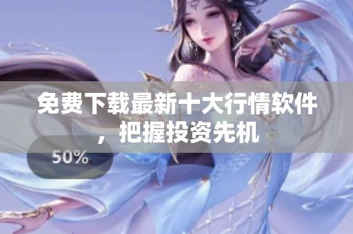 免费下载最新十大行情软件，把握投资先机