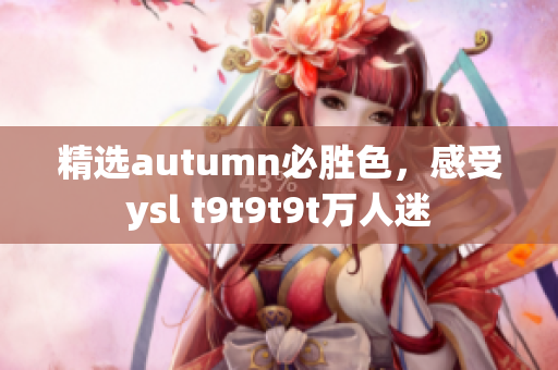 精选autumn必胜色，感受ysl t9t9t9t万人迷