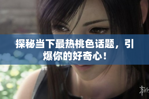 探秘当下最热桃色话题，引爆你的好奇心！