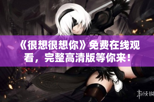 《很想很想你》免费在线观看，完整高清版等你来！