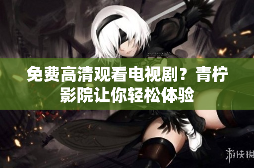 免费高清观看电视剧？青柠影院让你轻松体验
