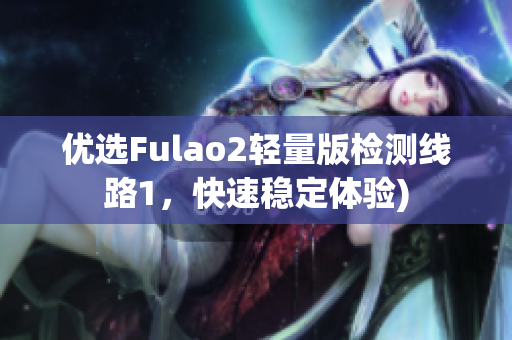 优选Fulao2轻量版检测线路1，快速稳定体验)