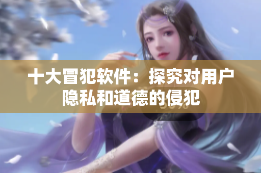 十大冒犯软件：探究对用户隐私和道德的侵犯