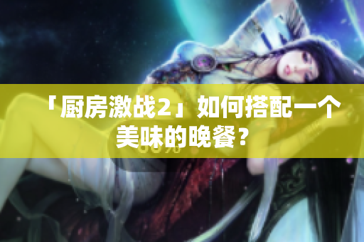 「厨房激战2」如何搭配一个美味的晚餐？