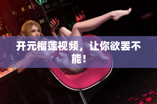 开元榴莲视频，让你欲罢不能！