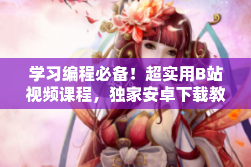 学习编程必备！超实用B站视频课程，独家安卓下载教程！