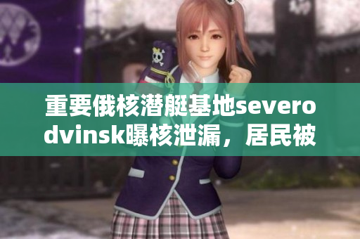 重要俄核潜艇基地severodvinsk曝核泄漏，居民被紧急疏散