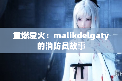 重燃爱火：malikdelgaty的消防员故事