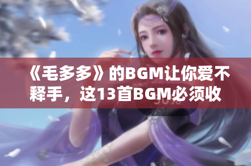 《毛多多》的BGM让你爱不释手，这13首BGM必须收藏！
