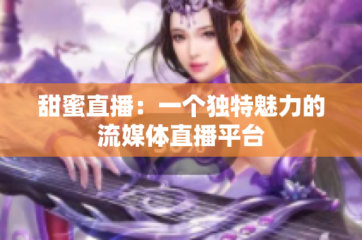 甜蜜直播：一个独特魅力的流媒体直播平台