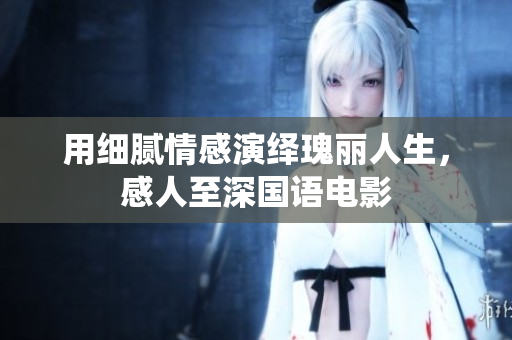用细腻情感演绎瑰丽人生，感人至深国语电影