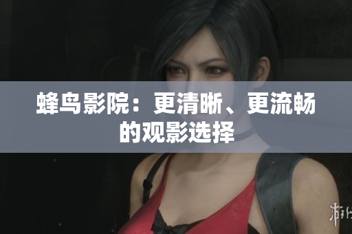 蜂鸟影院：更清晰、更流畅的观影选择
