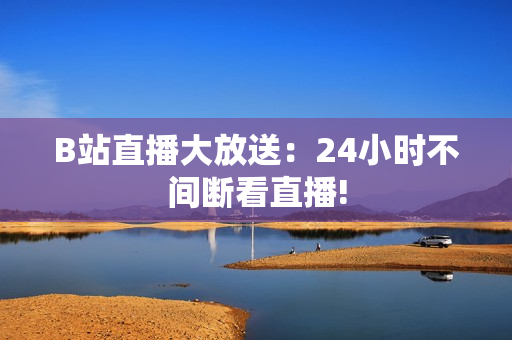 B站直播大放送：24小时不间断看直播!