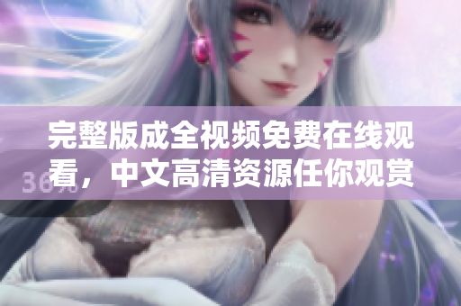 完整版成全视频免费在线观看，中文高清资源任你观赏
