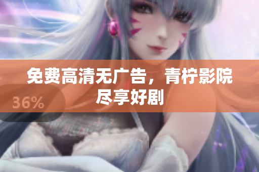 免费高清无广告，青柠影院尽享好剧