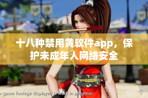 十八种禁用黄软件app，保护未成年人网络安全