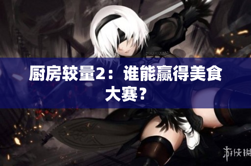 厨房较量2：谁能赢得美食大赛？