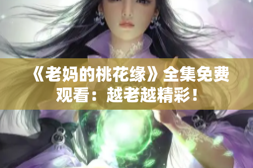 《老妈的桃花缘》全集免费观看：越老越精彩！