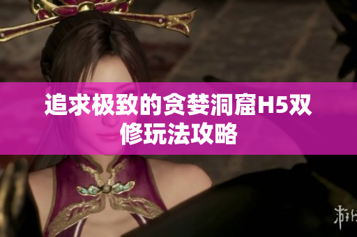 追求极致的贪婪洞窟H5双修玩法攻略