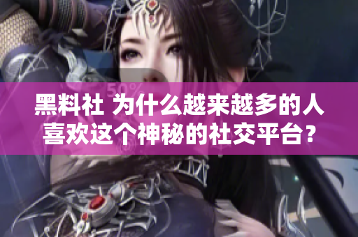 黑料社 为什么越来越多的人喜欢这个神秘的社交平台？