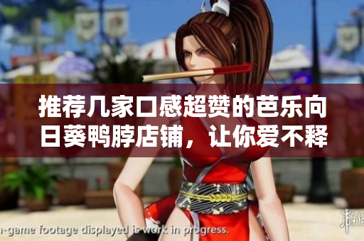 推荐几家口感超赞的芭乐向日葵鸭脖店铺，让你爱不释口！