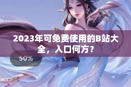 2023年可免费使用的B站大全，入口何方？