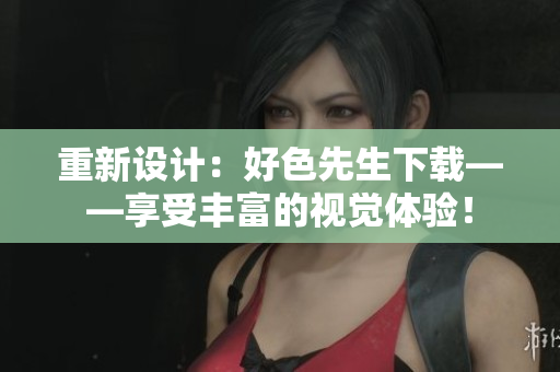 重新设计：好色先生下载——享受丰富的视觉体验！