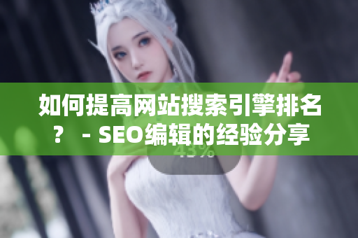 如何提高网站搜索引擎排名？ - SEO编辑的经验分享