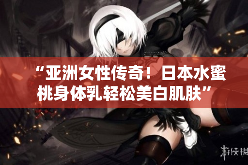 “亚洲女性传奇！日本水蜜桃身体乳轻松美白肌肤”