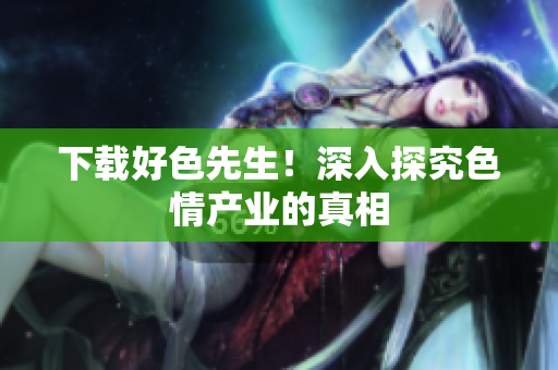 下载好色先生！深入探究色情产业的真相