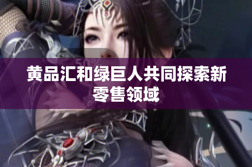 黄品汇和绿巨人共同探索新零售领域