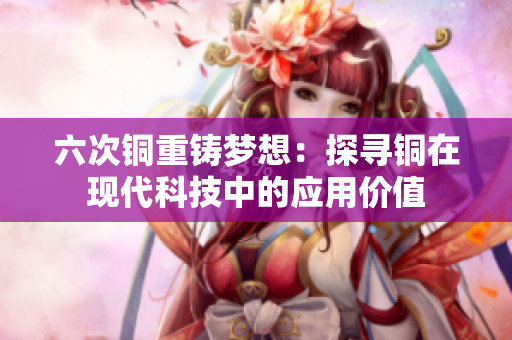 六次铜重铸梦想：探寻铜在现代科技中的应用价值