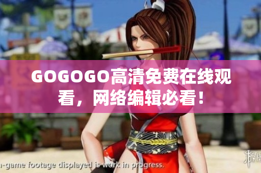 GOGOGO高清免费在线观看，网络编辑必看！