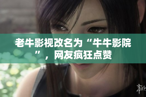 老牛影视改名为“牛牛影院”，网友疯狂点赞