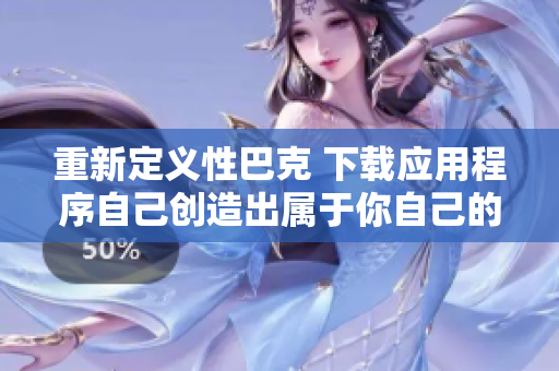 重新定义性巴克 下载应用程序自己创造出属于你自己的性趣！